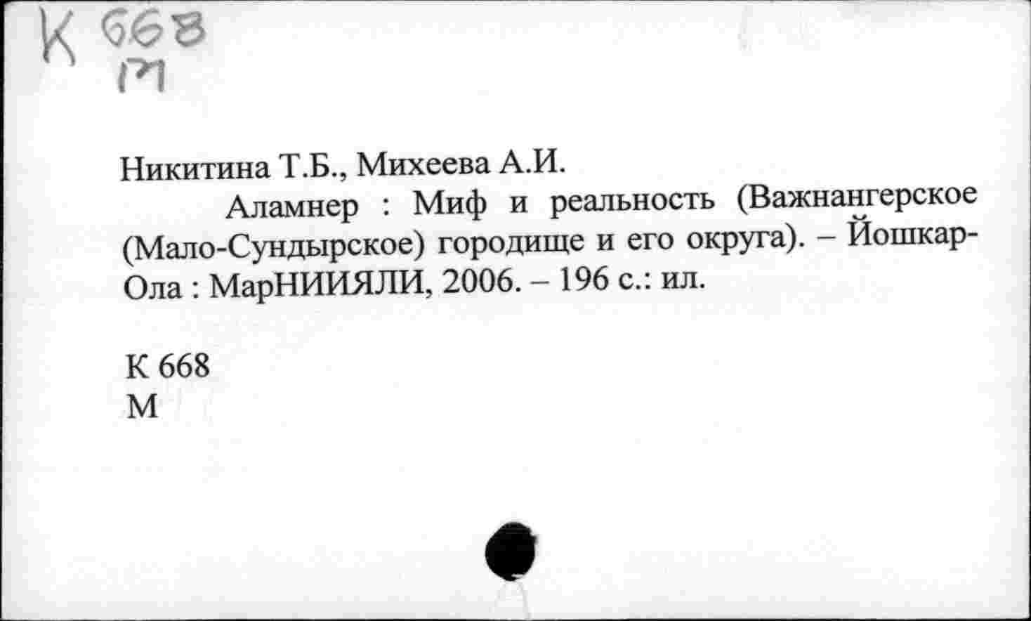 ﻿Никитина Т.Б., Михеева А.И.
Аламнер : Миф и реальность (Важнангерское (Мало-Сундырское) городище и его округа). - Йошкар-Ола : МарНИИЯЛИ, 2006. — 196 с.: ил.
К 668
М